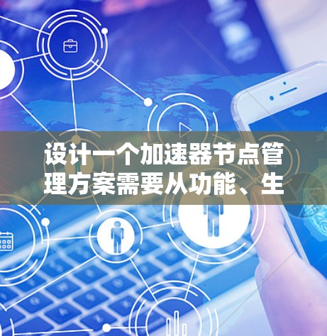 设计一个加速器节点管理方案需要从功能、生命周期、监控、删除策略等多个方面进行考虑。以下是一个详细的步骤说明