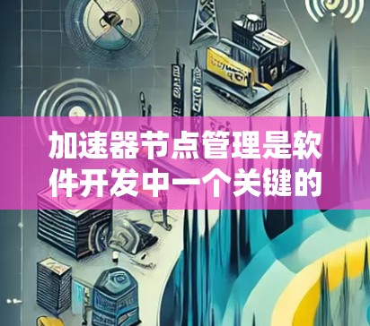 加速器节点管理是软件开发中一个关键的概念，用于加速代码生成和优化。以下是对加速器节点管理的详细说明