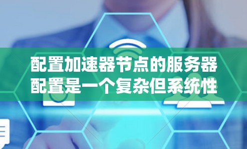 配置加速器节点的服务器配置是一个复杂但系统性的过程，涉及多个方面。以下是一个清晰的步骤指南，帮助您顺利完成加速器节点的配置