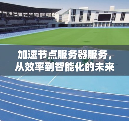 加速节点服务器服务，从效率到智能化的未来