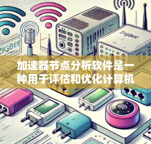 加速器节点分析软件是一种用于评估和优化计算机系统中加速器节点性能的工具。以下是详细介绍