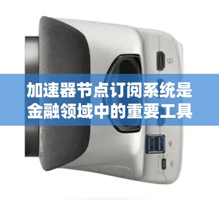 加速器节点订阅系统是金融领域中的重要工具，用于连接投资者和银行，管理金融资产和负债。以下是对系统进行的系统化介绍和总结
