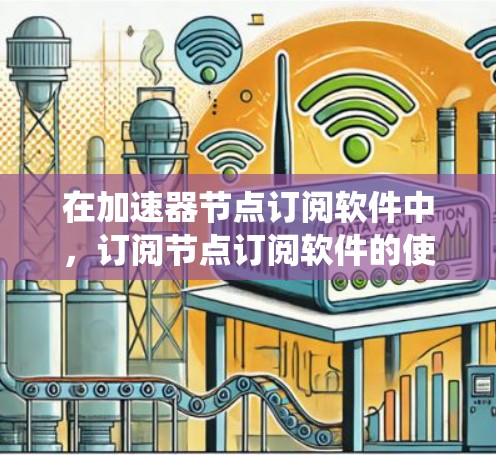 在加速器节点订阅软件中，订阅节点订阅软件的使用是一个系统化的流程，需要遵循以下步骤来实现节点的创建、设置状态和管理。以下是对该流程的详细说明