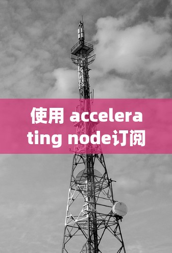 使用 accelerating node订阅教程 的步骤指南