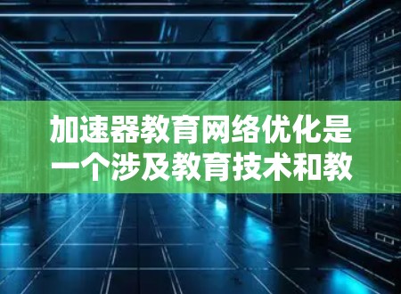 加速器教育网络优化是一个涉及教育技术和教育资源优化的概念，主要关注如何通过技术手段提升教育网络的效率和效果。以下是对该概念的详细介绍