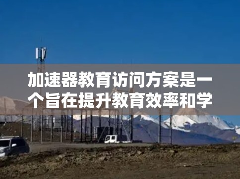 加速器教育访问方案是一个旨在提升教育效率和学生学习效果的教育计划。以下是对该方案的详细分析和总结