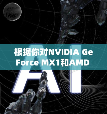 根据你对NVIDIA GeForce MX1和AMD Radeon RX 58的了解和需求，以下是它们的对比分析