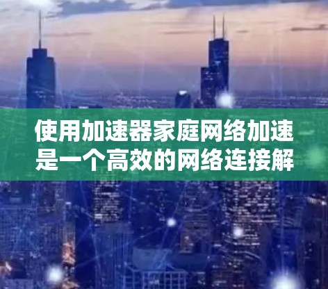 使用加速器家庭网络加速是一个高效的网络连接解决方案，以下是详细的步骤指南