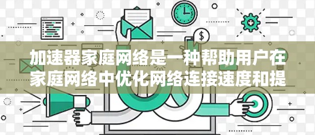 加速器家庭网络是一种帮助用户在家庭网络中优化网络连接速度和提升整体网络性能的工具。以下是关于加速器家庭网络的详细说明