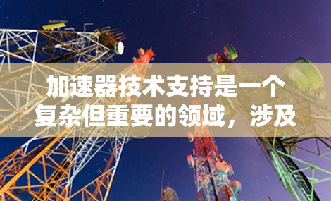 加速器技术支持是一个复杂但重要的领域，涉及多个关键方面以确保车辆在各种行驶条件下高效、平稳地加速。以下是对加速器技术支持的详细总结