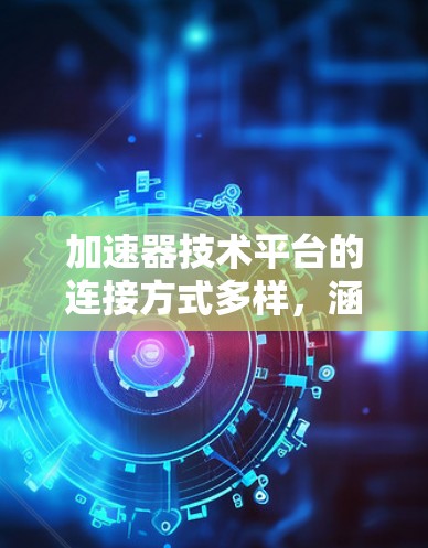加速器技术平台的连接方式多样，涵盖了网络接口、硬件接口、协议协议化连接、工具优化和性能分析等多个方面。以下是对这些连接方式的详细说明
