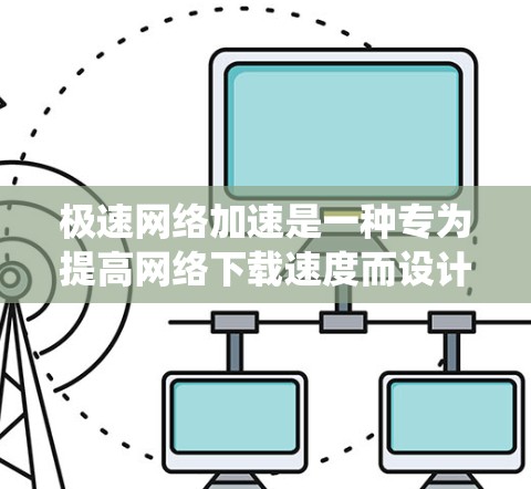 极速网络加速是一种专为提高网络下载速度而设计的工具，尤其适用于网页下载和文件传输。以下是一个详细的指南，帮助你系统地学习和使用极速网络加速