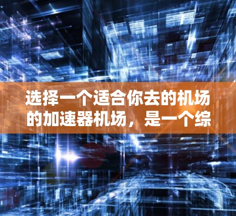 选择一个适合你去的机场的加速器机场，是一个综合考虑因素的决策过程。以下是一个分步指南，帮助你做出明智的选择