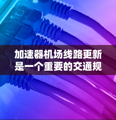 加速器机场线路更新是一个重要的交通规划项目，旨在提升机场的运营效率和用户体验。以下是对这条加速器机场线路更新的详细分析