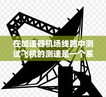 在加速器机场线路中测试飞机的测速是一个系统化的过程，旨在确保飞机在加速器引导下的正确加速，同时保障机场的安全和秩序。以下是一个分步的指南，帮助您完成这项测试