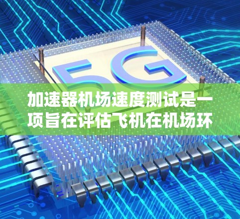 加速器机场速度测试是一项旨在评估飞机在机场环境下加速能力的工程测试。以下是该测试的详细步骤和过程
