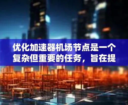 优化加速器机场节点是一个复杂但重要的任务，旨在提升机场效率和旅客体验。以下是对该问题的系统性分析和优化建议