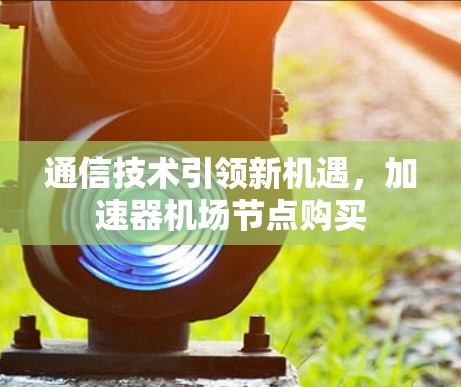 通信技术引领新机遇，加速器机场节点购买