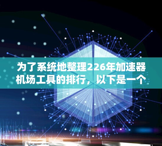 为了系统地整理226年加速器机场工具的排行，以下是一个结构化的列表，涵盖基础设施、设施维护和管理等方面，并评估它们在226年的表现及其实际影响