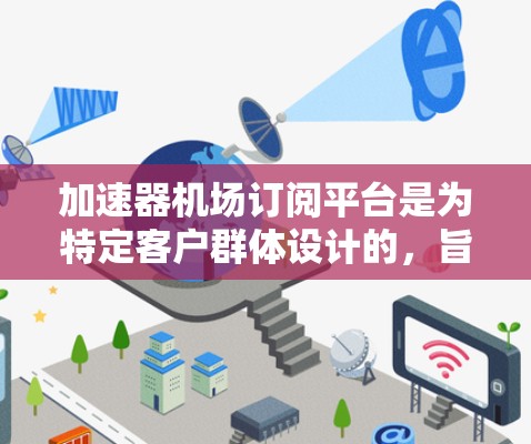 加速器机场订阅平台是为特定客户群体设计的，旨在通过加速器设备提升网络连接速度和用户体验。以下是对这些平台的详细总结