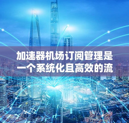 加速器机场订阅管理是一个系统化且高效的流程，旨在优化机场订阅管理，提升效率和准确性。以下是对该主题的分步解释