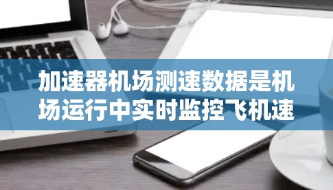 加速器机场测速数据是机场运行中实时监控飞机速度的重要信息，帮助警方、交通部门和机场运营者优化交通管理，确保安全。以下是对这些数据的详细分析
