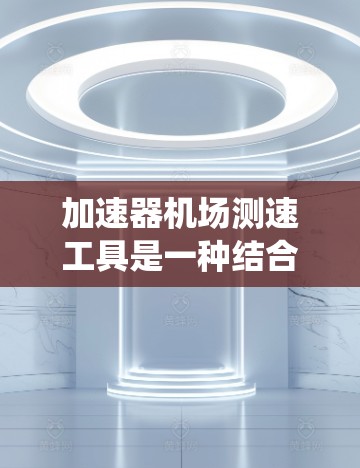 加速器机场测速工具是一种结合加速器和电子测速系统的设备，用于机场实时监控和控制飞机的行驶速度，确保飞机安全地加速到起飞速度。以下是关于该工具的详细信息