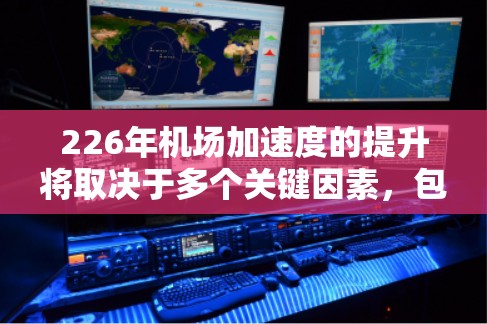 226年机场加速度的提升将取决于多个关键因素，包括跑道长度、转场区设计、飞行路径优化、机场基础设施、飞机类型和航线复杂度，以及未来的智能化和数字化转型。以下是关于226年机场加速度的关键分析