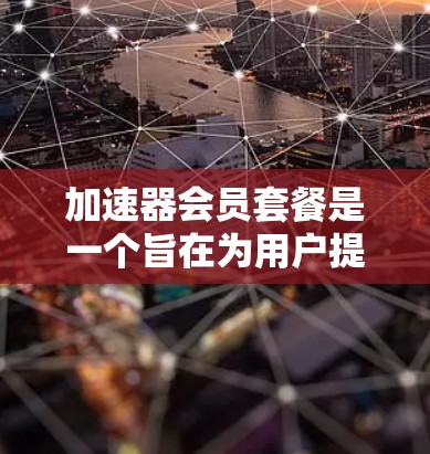 加速器会员套餐是一个旨在为用户提供高效便捷加速服务的平台，通常包括多种功能和权益。以下是对该主题的详细分析