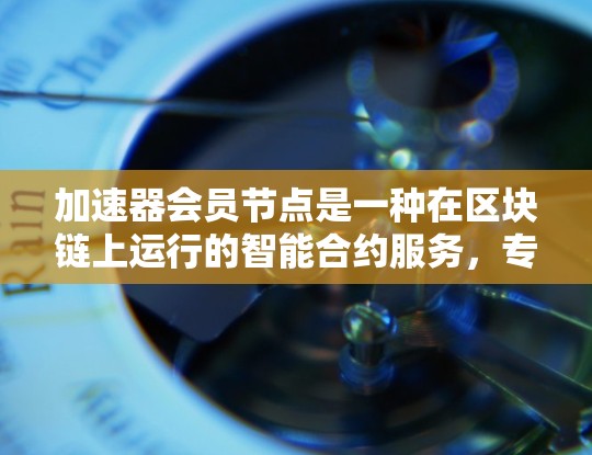 加速器会员节点是一种在区块链上运行的智能合约服务，专为加速交易和智能合约开发提供功能。会员节点需要付费以获得加速功能，通常需要满足一定条件，如交易量、时间窗口或账户权限。以下是详细的总结