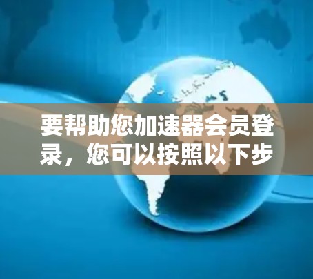 要帮助您加速器会员登录，您可以按照以下步骤操作