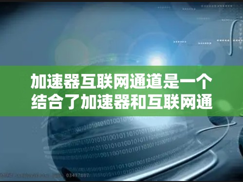 加速器互联网通道是一个结合了加速器和互联网通道技术概念的概念。以下是对该概念的逐步解释