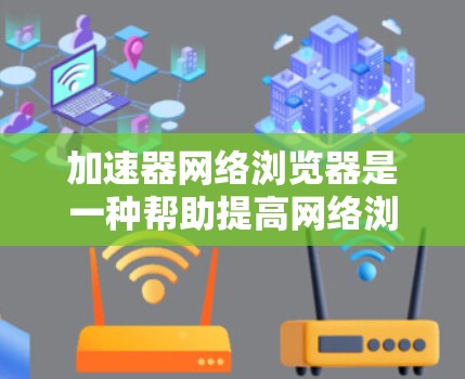 加速器网络浏览器是一种帮助提高网络浏览器性能的工具，通过优化加载速度、加速网页下载和搜索体验，提升用户访问网站的效率和舒适度。以下是关于加速器网络浏览器的详细信息