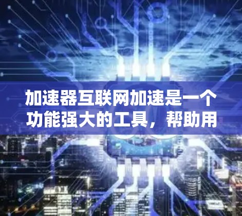 加速器互联网加速是一个功能强大的工具，帮助用户高效访问互联网资源。以下是详细的了解