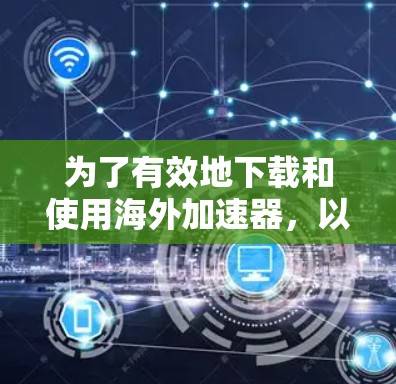 为了有效地下载和使用海外加速器，以下是一步步的建议
