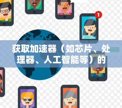 获取加速器（如芯片、处理器、人工智能等）的海外资料可以按照以下步骤进行