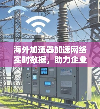 海外加速器加速网络实时数据，助力企业数据高效流动