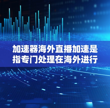 加速器海外直播加速是指专门处理在海外进行的直播、视频会议、音乐文件等文件的工具，帮助用户快速处理文件，无需从本地下载。以下是一些推荐的工具及其使用方法