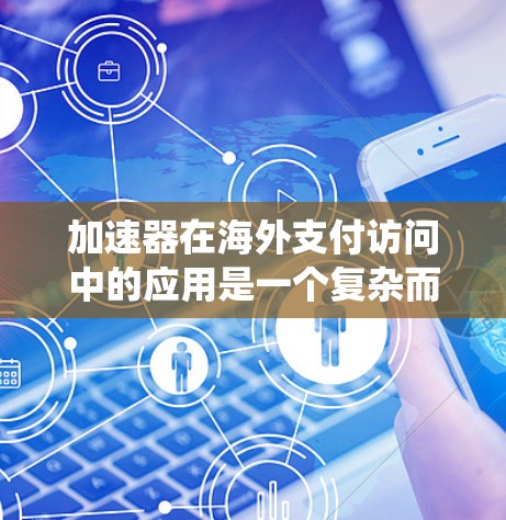 加速器在海外支付访问中的应用是一个复杂而系统的工作，涉及多个关键方面以确保支付的高效、安全和合规。以下是对该应用的详细总结