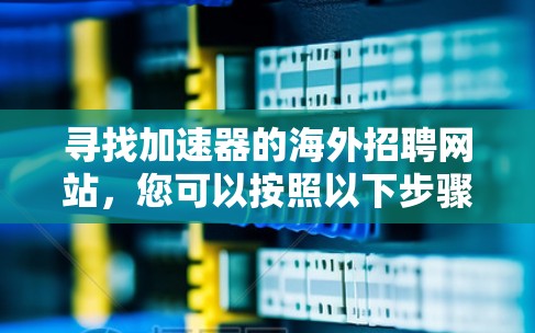 寻找加速器的海外招聘网站，您可以按照以下步骤进行