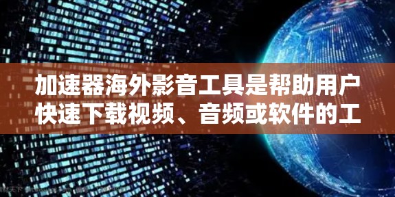 加速器海外影音工具是帮助用户快速下载视频、音频或软件的工具，尤其适合需要快速获取海外内容的用户。以下是详细介绍