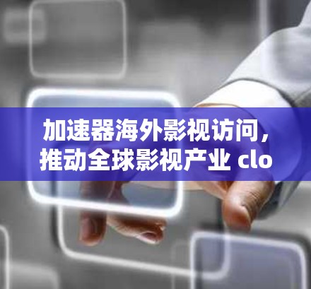 加速器海外影视访问,推动全球影视产业 closer 加速器海外影视访问,推动全球影视产业 closer