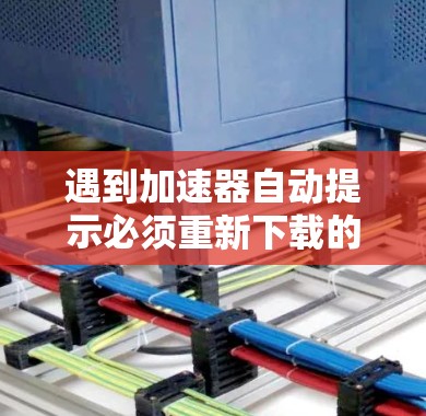 遇到加速器自动提示必须重新下载的问题,通常是因为缓存文件损坏或自动解密有问题。以下是一些步骤来解决这个问题 遇到加速器自动提示必须重新下载的问题,通常是因为缓存文件损坏或自动解密有问题。以下是一些步骤来解决这个问题