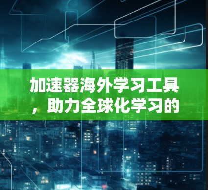 加速器海外学习工具，助力全球化学习的新解决方案