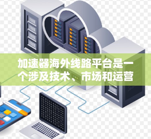 加速器海外线路平台是一个涉及技术、市场和运营的综合解决方案，旨在通过全球范围内的网络加速服务，提升业务效率。以下是对该平台的详细总结