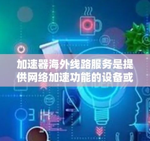 加速器海外线路服务是提供网络加速功能的设备或软件,在海外使用时能够有效提升数据传输速度。以下是一个结构化的总结,涵盖加速器的选择、使用步骤、注意事项以及常见问题 加速器海外线路服务是提供网络加速功能的设备或软件,在海外使用时能够有效提升数据传输速度。以下是一个结构化的总结,涵盖加速器的选择、使用步骤、注意事项以及常见问题