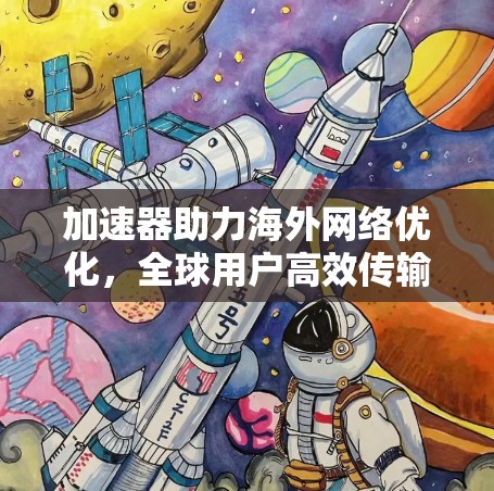加速器助力海外网络优化,全球用户高效传输的解决方案 加速器助力海外网络优化,全球用户高效传输的解决方案