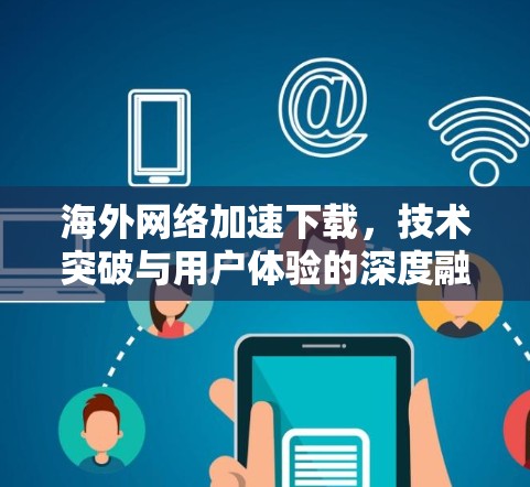 海外网络加速下载，技术突破与用户体验的深度融合