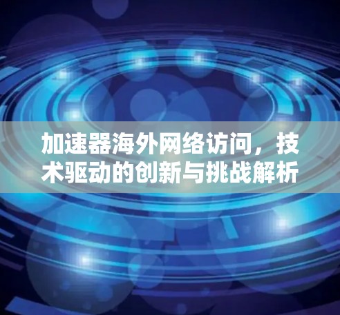 加速器海外网络访问，技术驱动的创新与挑战解析