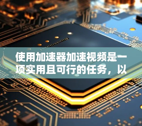 使用加速器加速视频是一项实用且可行的任务，以下是详细的步骤指南